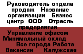 Руководитель отдела продаж › Название организации ­ Бизнес центр, ООО › Отрасль предприятия ­ Управление офисом › Минимальный оклад ­ 35 000 - Все города Работа » Вакансии   . Калужская обл.,Калуга г.